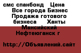 смс спанбонд › Цена ­ 100 - Все города Бизнес » Продажа готового бизнеса   . Ханты-Мансийский,Нефтеюганск г.